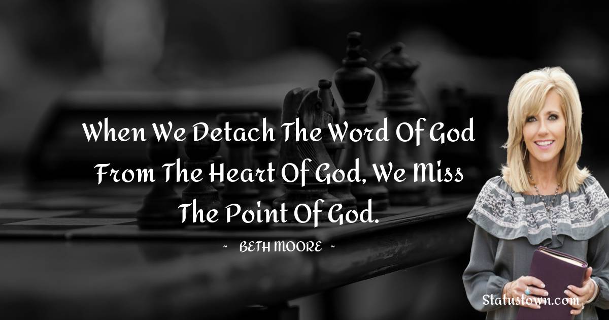 Beth Moore Quotes - When we detach the Word of God from the heart of God, we miss the point of God.